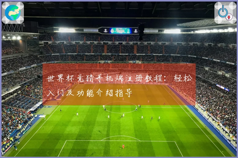 世界杯竞猜手机端注册教程：轻松入门及功能介绍指导