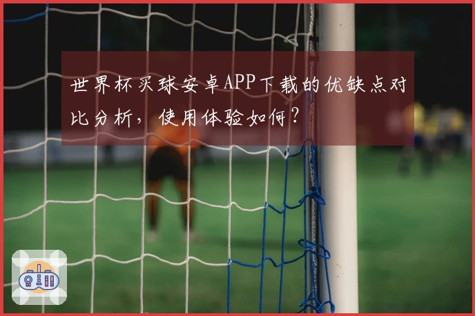 世界杯买球安卓APP下载的优缺点对比分析，使用体验如何？