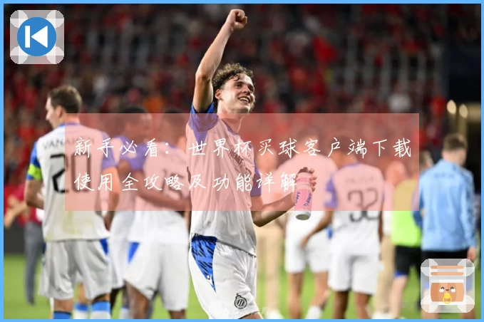 新手必看：世界杯买球客户端下载使用全攻略及功能详解