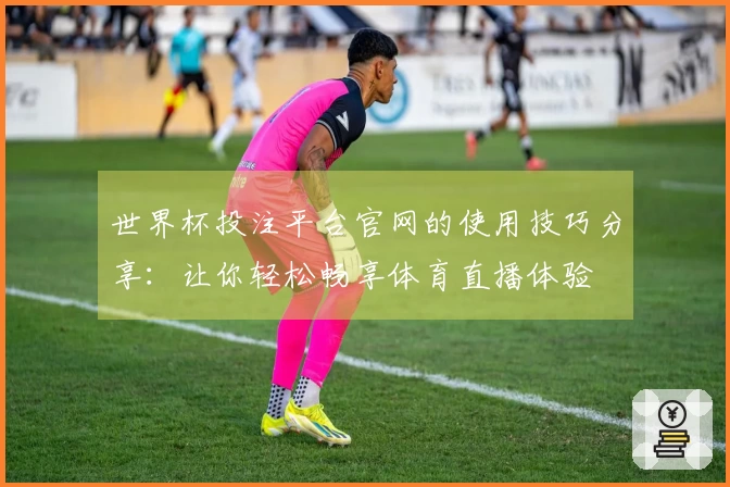 世界杯投注平台官网的使用技巧分享：让你轻松畅享体育直播体验