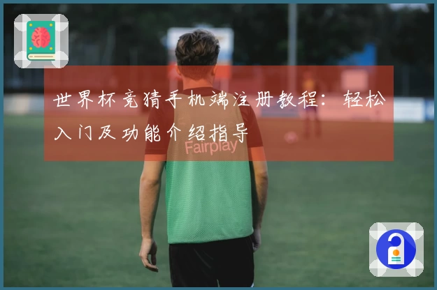 世界杯竞猜手机端注册教程：轻松入门及功能介绍指导