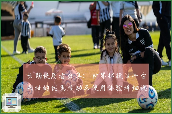 长期使用者分享：世界杯投注平台网址的优惠活动及使用体验详细说明