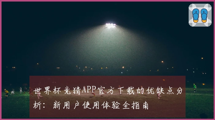 世界杯竞猜APP官方下载的优缺点分析：新用户使用体验全指南
