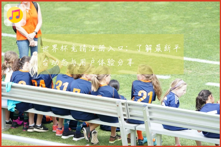 世界杯竞猜注册入口：了解最新平台动态与用户体验分享