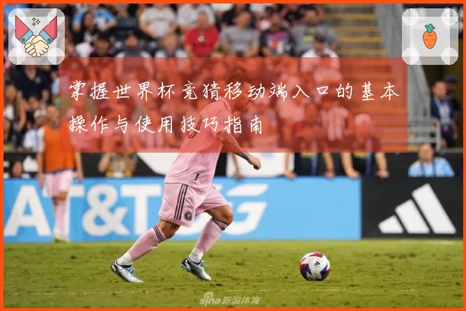 掌握世界杯竞猜移动端入口的基本操作与使用技巧指南