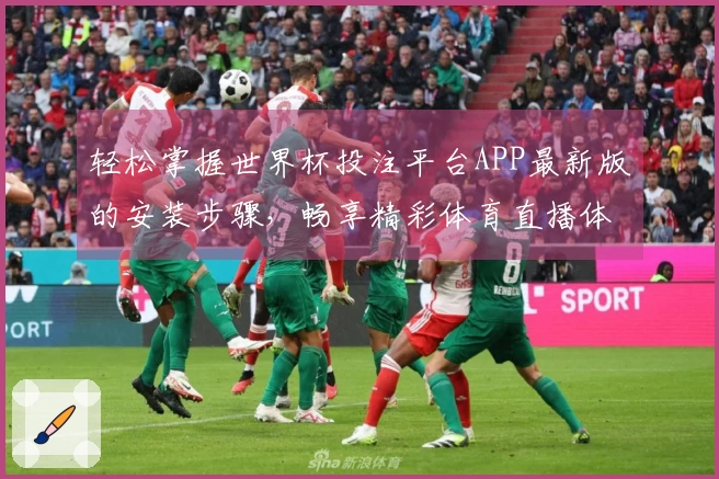 轻松掌握世界杯投注平台APP最新版的安装步骤，畅享精彩体育直播体验