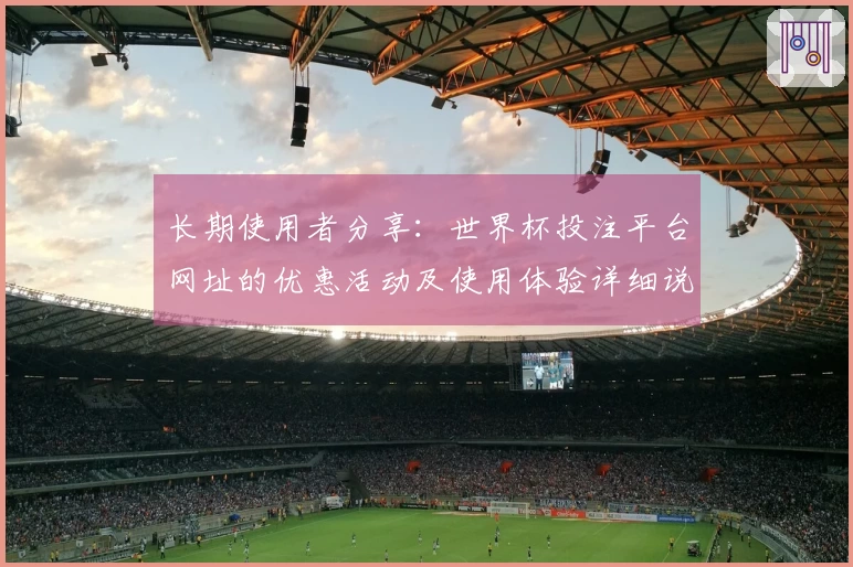 长期使用者分享：世界杯投注平台网址的优惠活动及使用体验详细说明