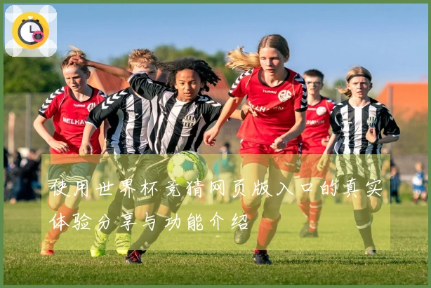 使用世界杯竞猜网页版入口的真实体验分享与功能介绍