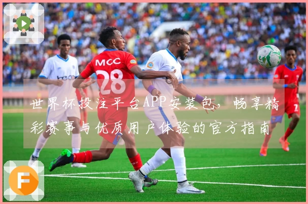 世界杯投注平台APP安装包，畅享精彩赛事与优质用户体验的官方指南